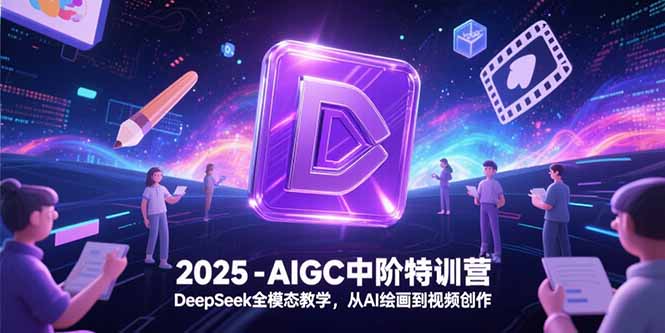 2025-AIGC中阶特训营，DeepSeek全模态教学，从AI绘画到视频创作-搞钱基地