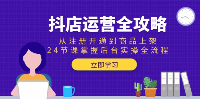 抖店运营全攻略：从注册开通到商品上架，24节课掌握后台实操全流程-搞钱基地