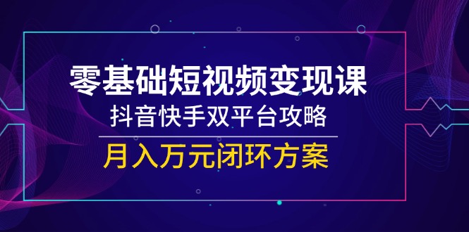 零基础短视频变现课，抖音快手双平台攻略，月入万元闭环方案-搞钱基地