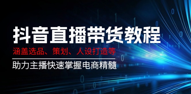 （14345期）抖音直播带货教程：涵盖选品、策划、人设打造等,助力主播快速掌握电商精髓-搞钱基地