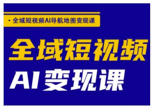 全域短视频AI导航地图变现课，全域短视频AI变现课-搞钱基地