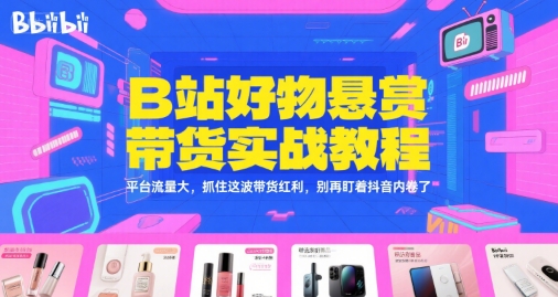B站好物悬赏带货实战教程，平台流量大，抓住这波带货红利，别再盯着抖音内卷了-搞钱基地