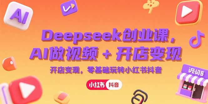 Deepseek创业课，AI做视频+开店变现，零基础玩转小红书抖音-搞钱基地