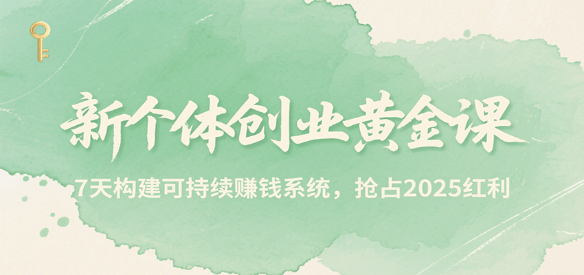 新个体创业黄金课，7天构建可持续赚钱系统，抢占2025红利-搞钱基地