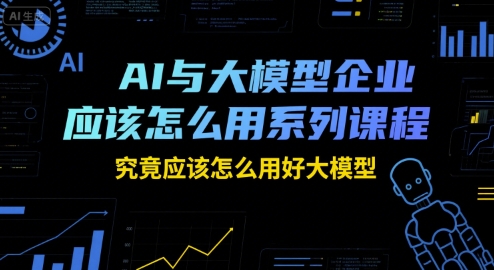 AI与大模型企业应该怎么用系列课程，究竟应该怎么用好大模型-搞钱基地