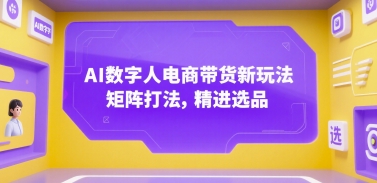 AI数字人电商带货新玩法，矩阵打法，精进选品-搞钱基地