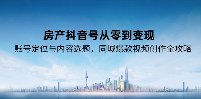房产抖音号从零到变现，账号定位与内容选题，同城爆款视频创作全攻略-搞钱基地