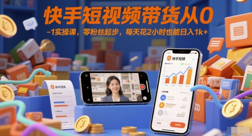 快手短视频带货从0-1实操课，零粉丝起步，每天花2小时也能日入1k+-搞钱基地
