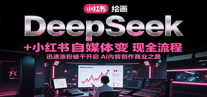 DeepSeek绘画+小红书自媒体变现全流程，迅速涨粉破千开启AI内容创作商业之路-搞钱基地