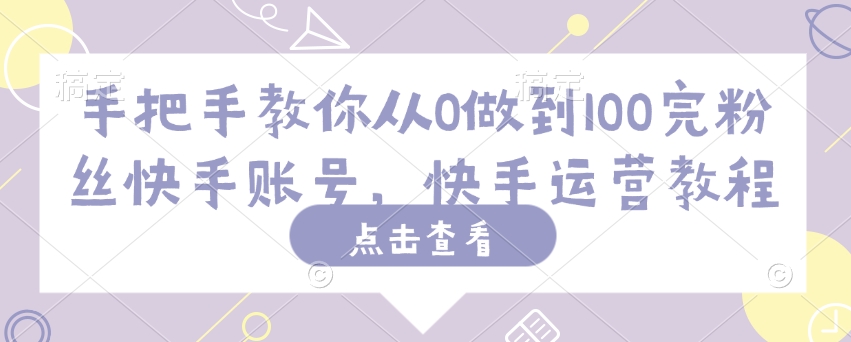 手把手教你从0做到100完粉丝快手账号，快手运营教程-搞钱基地