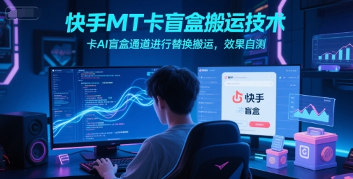 快手MT卡盲盒搬运技术，卡AI盲盒通道进行替换搬运，效果自测-搞钱基地