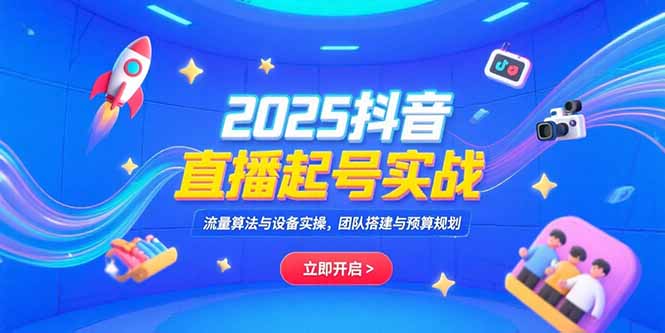 2025抖音直播起号实战，流量算法与设备实操，团队搭建与预算规划-搞钱基地