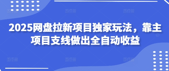 2025网盘拉新项目独家玩法，靠主项目支线做出全自动收益-搞钱基地