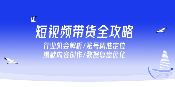 短视频带货全攻略，行业机会解析/账号精准定位/爆款内容创作/数据复盘优化-搞钱基地