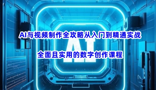 AI与视频制作全攻略从入门到精通实战，全面且实用的数字创作课程-搞钱基地
