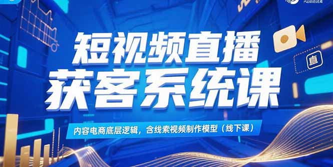 短视频直播获客系统课，内容电商底层逻辑，含线索视频制作模型(线下课-搞钱基地