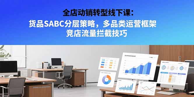 全店动销转型线下课：货品SABC分层策略，多品类运营框架 竞店流量拦截技巧-搞钱基地