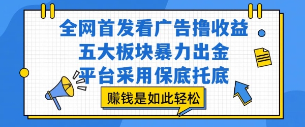 全网首发看广告撸收益，五大板块暴力出金，平台采用保底托底，挣钱是如此轻松作【揭秘】-搞钱基地