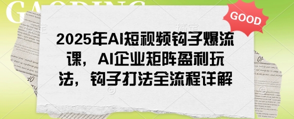 2025年AI短视频钩子爆流课，AI企业矩阵盈利玩法，钩子打法全流程详解-搞钱基地