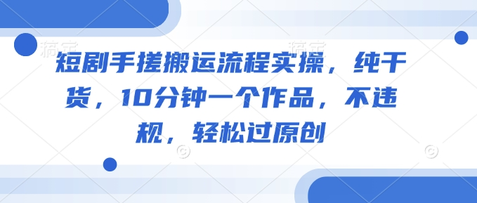 短剧手搓搬运流程实操，纯干货，10分钟一个作品，不违规，轻松过原创-搞钱基地