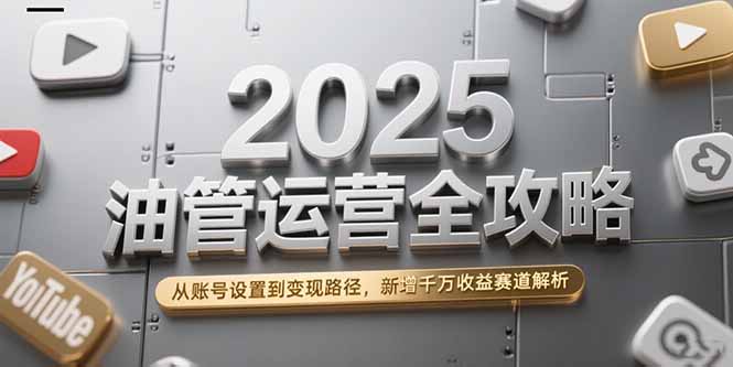 2025油管运营全攻略，从账号设置到变现路径，新增千万收益赛道解析-搞钱基地