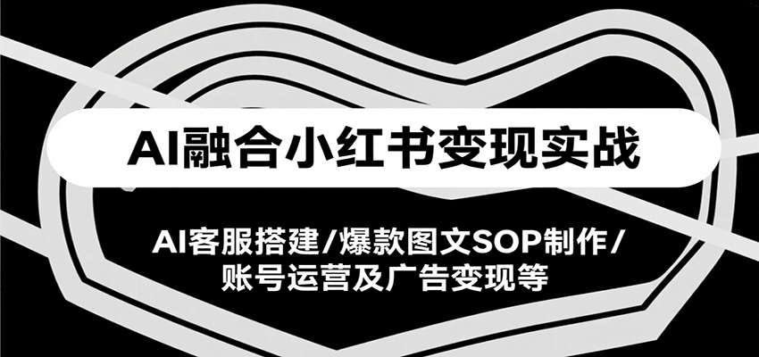 AI融合小红书变现实战课，AI客服搭建/爆款图文SOP制作/账号运营及广告变现等-搞钱基地