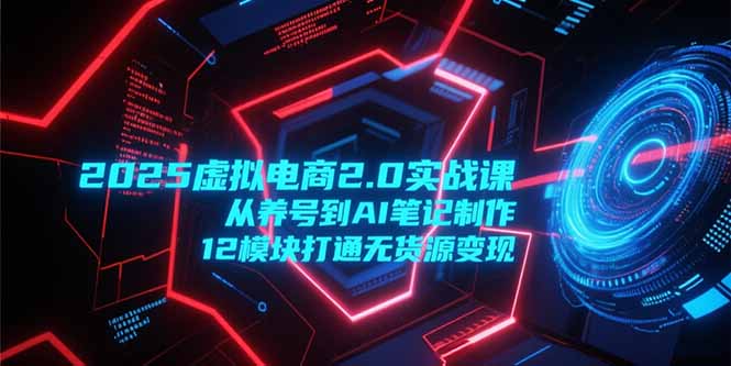 2025虚拟电商2.0实战课，从养号到AI笔记制作，12模块打通无货源变现-搞钱基地