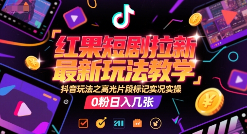 红果短剧拉新最新玩法教学，抖音玩法之高光片段标记实况实操，0粉日入几张-搞钱基地