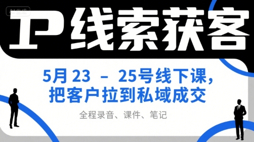 IP线索获客5月23-25号线下课，把客户拉到私域成交(录音+课件+笔记)-搞钱基地
