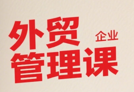 中小外贸企业管理课，系统性强，直击痛点，助企业全面提升管理智慧-搞钱基地