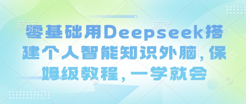 零基础用Deepseek搭建个人智能知识外脑，保姆级教程，一学就会-搞钱基地