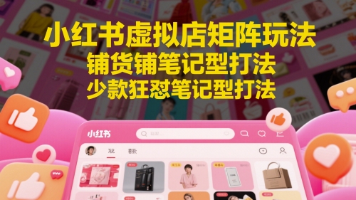 小红书虚拟店矩阵玩法，铺货铺笔记型打法，少款狂怼笔记型打法(更新)-搞钱基地