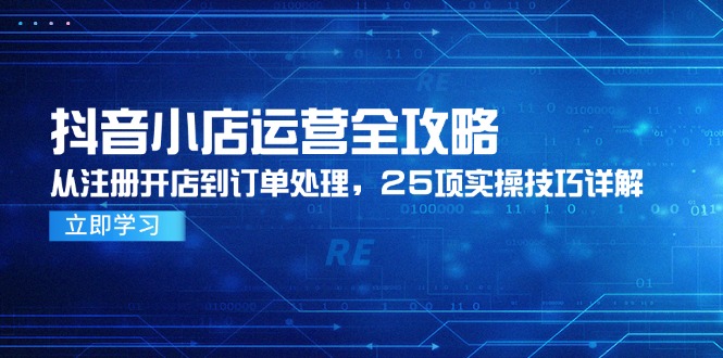 抖音小店运营全攻略，从注册开店到订单处理，25项实操技巧详解-搞钱基地