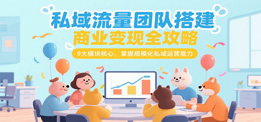 私域流量团队搭建商业变现全攻略，9大模块核心，掌握规模化私域运营能力-搞钱基地
