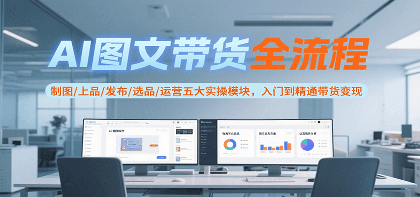 AI图文带货全流程，制图/上品/发布/选品/运营五大实操模块，入门到精通带货变现-搞钱基地