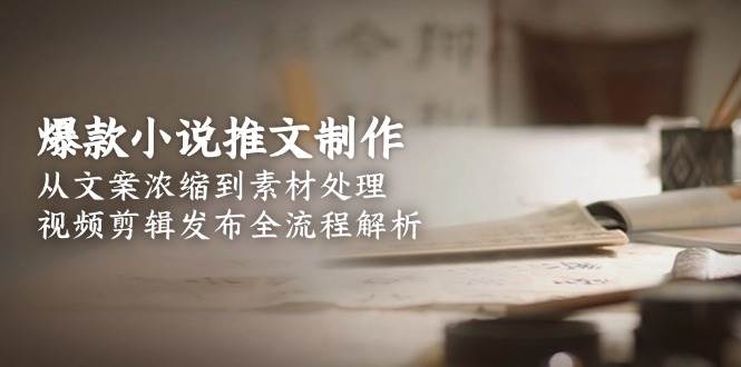 爆款小说推文制作，从文案浓缩到素材处理，视频剪辑发布全流程解析-搞钱基地