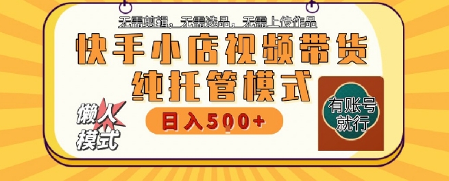 快手小店托管代运营，无需剪辑，无需选品，无需上传作品，全程无需操作，轻松月入5k+【揭秘】-搞钱基地