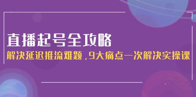直播起号全攻略：解决延迟推流难题，9大痛点一次解决实操课-搞钱基地