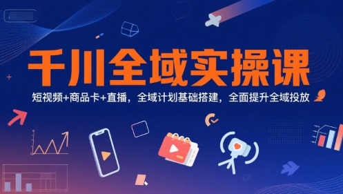 千川全域实操课，短视频+商品卡+直播，全域计划基础搭建，全面提升全域投放-搞钱基地