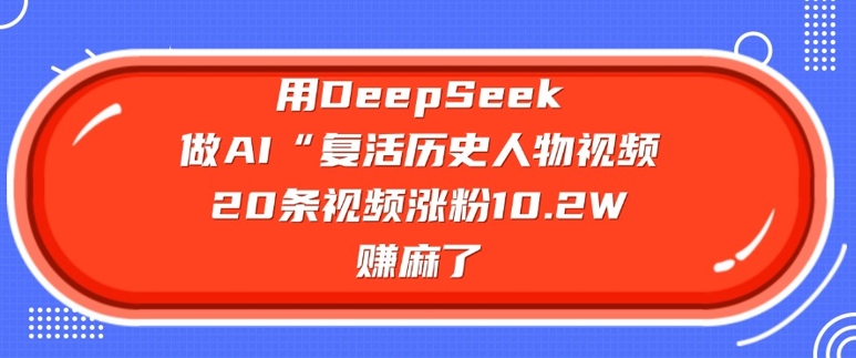 用DeepSeek做AI“复活历史人物”视频，20条视频涨粉10.2W，挣麻了-搞钱基地