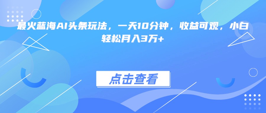 最火蓝海AI头条玩法，一天10分钟，收益可观，小白轻松月入3万+-搞钱基地