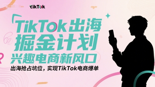TikTok出海掘金计划，兴趣电商新风口，出海抢占坑位，实现TikTok电商爆单-搞钱基地