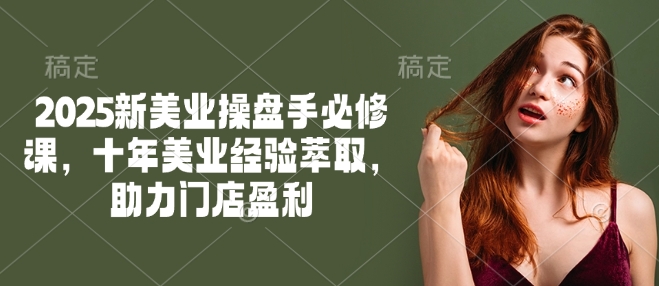2025新美业操盘手必修课，十年美业经验萃取，助力门店盈利-搞钱基地