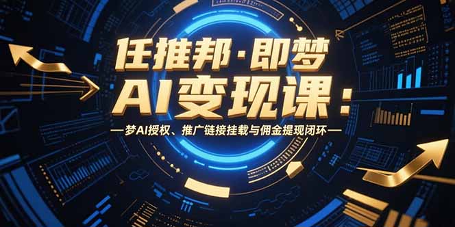 任推邦·即梦AI变现课：梦AI授权、推广链接挂载与佣金提现闭环-搞钱基地