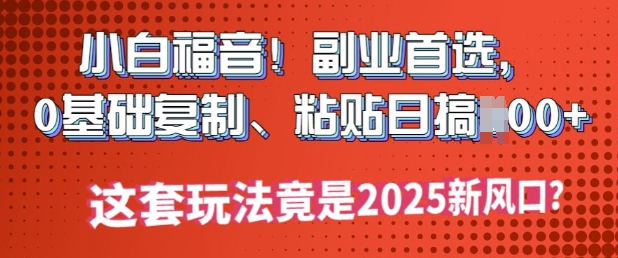 小白福音!副业首选，0基础复制，粘贴日搞多张?这套玩法竟是2025新风口?-搞钱基地