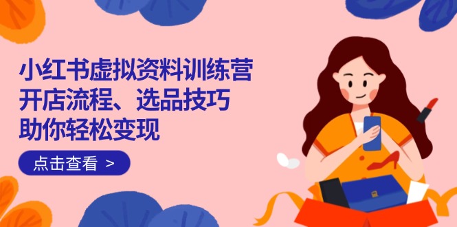 （14372期）小红书虚拟资料训练营：开店流程、选品技巧一网打尽，助你轻松变现-搞钱基地