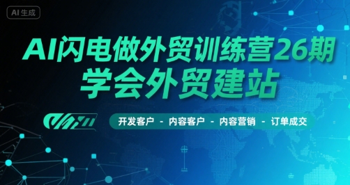 AI闪电做外贸训练营26期，学会外贸建站-开发客户-内容营销-订单成交-搞钱基地