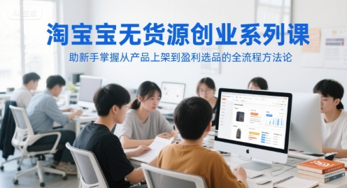 淘宝无货源创业系列课，助新手掌握从产品上架到盈利选品的全流程方法论-搞钱基地