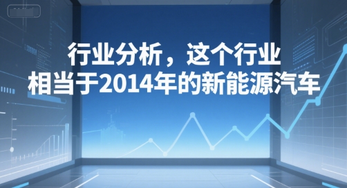付费文章：行业分析，这个行业，相当于2014年的新能源汽车-搞钱基地