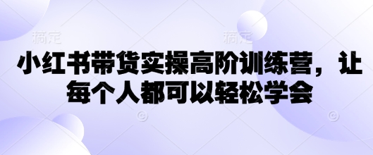 小红书带货实操高阶训练营，让每个人都可以轻松学会-搞钱基地